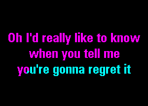 on I'd really like to know

when you tell me
you're gonna regret it