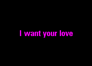 I want your love