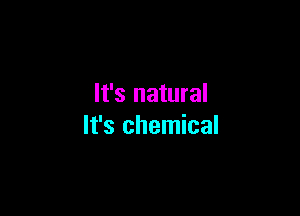 It's natural

It's chemical