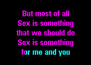 But most of all
Sex is something

that we should do
Sex is something
for me and you