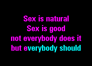Sex is natural
Sex is good

not everybody does it
but everybody should