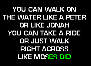 YOU CAN WALK ON
THE WATER LIKE A PETER
0R LIKE JONAH
YOU CAN TAKE A RIDE
0R JUST WALK
RIGHT ACROSS
LIKE MOSES DID