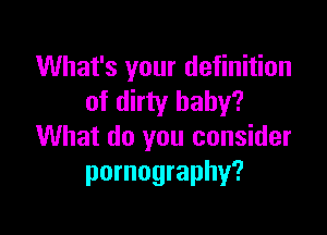 What's your definition
of dirty baby?

What do you consider
pornography?