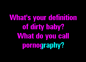 What's your definition
of dirty baby?

What do you call
pornography?