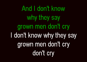 I don't know why they say
grown men don't cry
don't cry