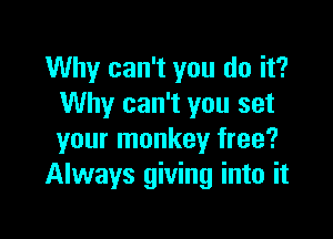 Why can't you do it?
Why can't you set

your monkey free?
Always giving into it