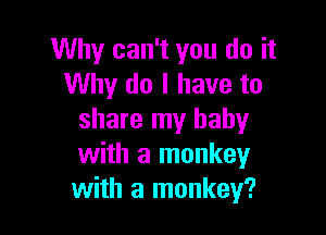 Why can't you do it
Why do I have to

share my baby
with a monkey
with a monkey?