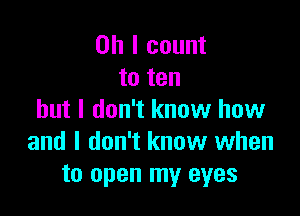 Oh I count
to ten

but I don't know how
and I don't know when
to open my eyes