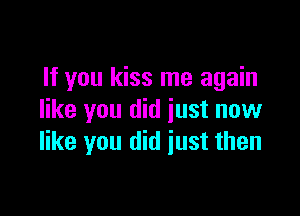 If you kiss me again

like you did just now
like you did iust then
