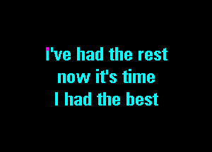 I've had the rest

now it's time
I had the best