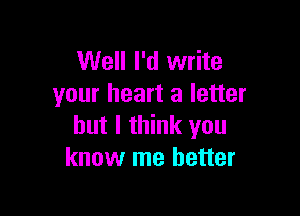 Well I'd write
your heart a letter

but I think you
know me better