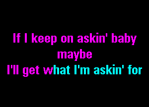 If I keep on askin' baby

maybe
I'll get what I'm askin' for