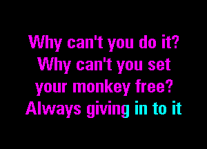 Why can't you do it?
Why can't you set

your monkey free?
Always giving in to it
