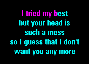 I tried my best
but your head is

such a mess
so I guess that I don't
want you any more