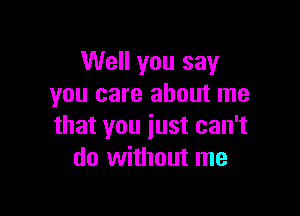 Well you say
you care about me

that you just can't
do without me