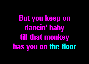 But you keep on
dancin' baby

till that monkey
has you on the floor