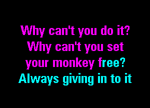 Why can't you do it?
Why can't you set

your monkey free?
Always giving in to it