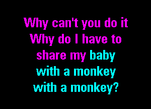 Why can't you do it
Why do I have to

share my baby
with a monkey
with a monkey?
