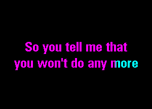 So you tell me that

you won't do any more