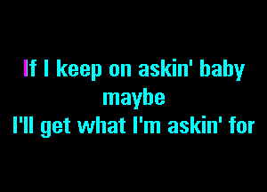 If I keep on askin' baby

maybe
I'll get what I'm askin' for