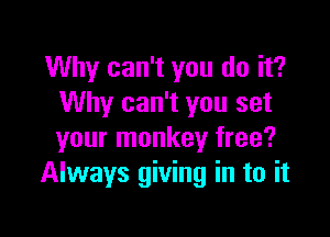 Why can't you do it?
Why can't you set

your monkey free?
Always giving in to it