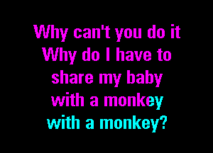 Why can't you do it
Why do I have to

share my baby
with a monkey
with a monkey?