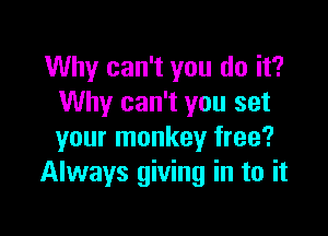 Why can't you do it?
Why can't you set

your monkey free?
Always giving in to it