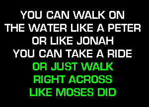 YOU CAN WALK ON
THE WATER LIKE A PETER
0R LIKE JONAH
YOU CAN TAKE A RIDE
0R JUST WALK
RIGHT ACROSS
LIKE MOSES DID