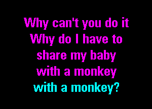 Why can't you do it
Why do I have to

share my baby
with a monkey
with a monkey?