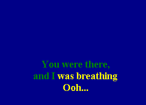 You were there,
and I was breathing
Ooh...