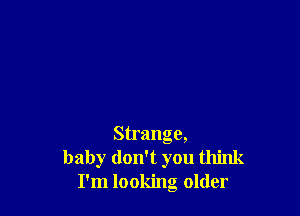 Strange,
baby don't you think
I'm looking older