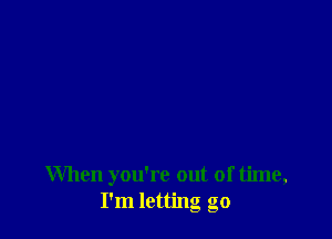 When you're out of time,
I'm letting go