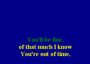 You'll be line,
of that much I know
You're out of time,