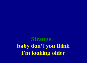 Strange,
baby don't you think
I'm looking older