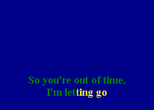 So you're out of time,
I'm letting go