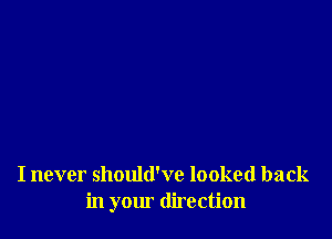 I never should've looked back
in your direction