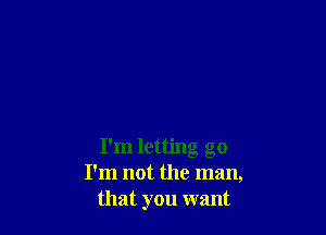 I'm letting go
I'm not the man,
that you want