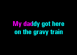 My daddy got here

on the gravy train
