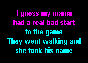 I guess my mama
had a real bad start
to the game
They went walking and
she took his name