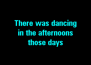 There was dancing

in the afternoons
those days