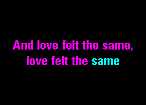 And love felt the same,

love felt the same