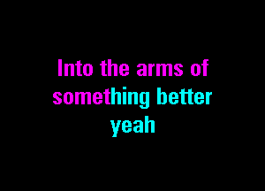 Into the arms of

something better
yeah