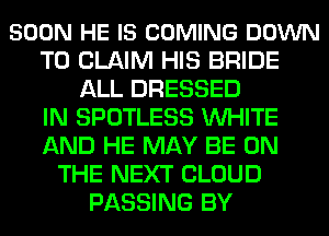 SOON HE IS COMING DOWN
TO CLAIM HIS BRIDE
ALL DRESSED
IN SPOTLESS WHITE
AND HE MAY BE ON
THE NEXT CLOUD
PASSING BY