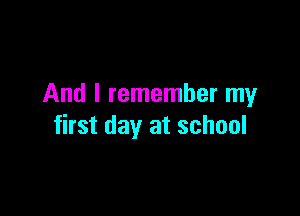 And I remember my

first day at school