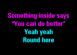 Something inside says
You can do better

Yeah yeah
Round here