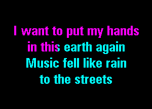 I want to put my hands
in this earth again

Music fell like rain
to the streets