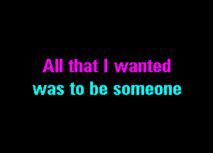 All that I wanted

was to be someone