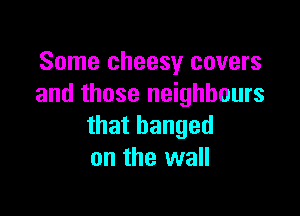Some cheesy covers
and those neighbours

that banged
on the wall