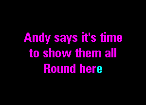 Andy says it's time

to show them all
Round here