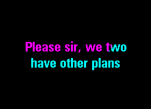 Please sir, we two

have other plans